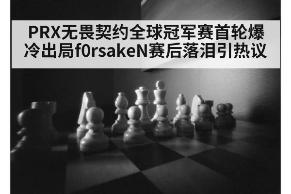 PRX无畏契约全球冠军赛首轮爆冷出局f0rsakeN赛后落泪引热议