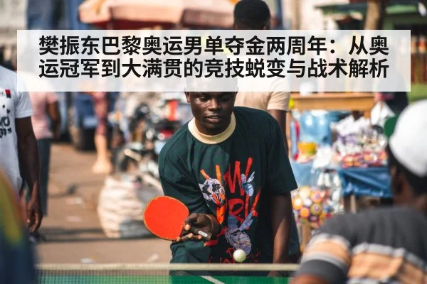 樊振东巴黎奥运男单夺金两周年：从奥运冠军到大满贯的竞技蜕变与战术解析