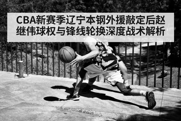 CBA新赛季辽宁本钢外援敲定后赵继伟球权与锋线轮换深度战术解析