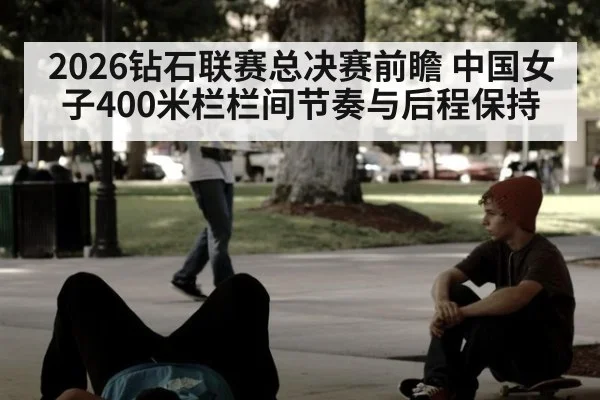 2026钻石联赛总决赛前瞻 中国女子400米栏栏间节奏与后程保持