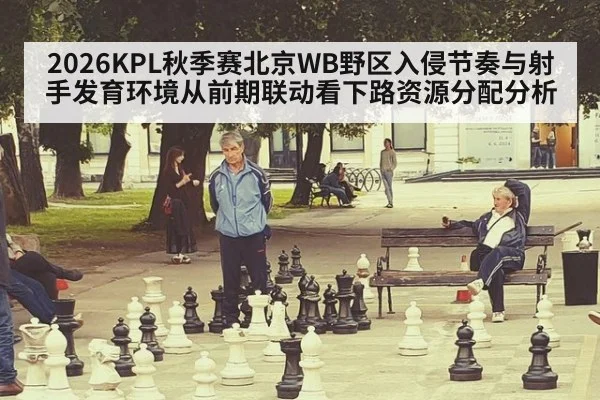 2026KPL秋季赛北京WB野区入侵节奏与射手发育环境从前期联动看下路资源分配分析