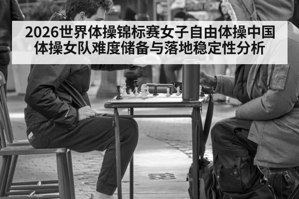 2026世界体操锦标赛女子自由体操中国体操女队难度储备与落地稳定性分析