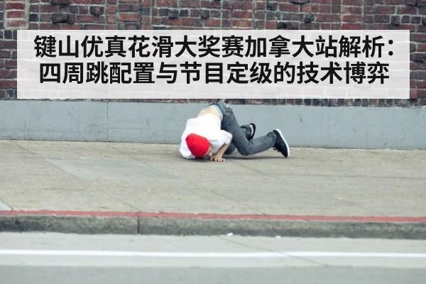 键山优真花滑大奖赛加拿大站解析：四周跳配置与节目定级的技术博弈