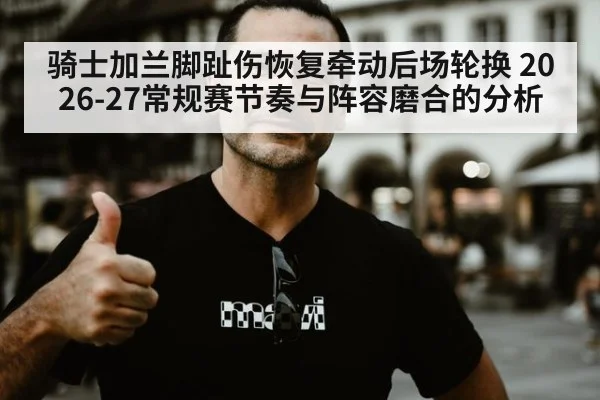 骑士加兰脚趾伤恢复牵动后场轮换 2026-27常规赛节奏与阵容磨合的分析
